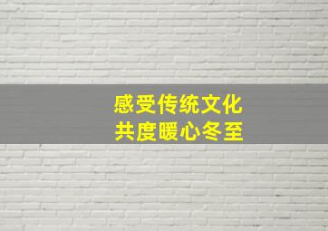 感受传统文化 共度暖心冬至